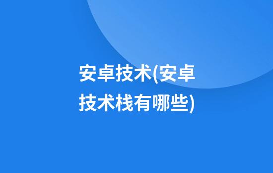 安卓技术(安卓技术栈有哪些)