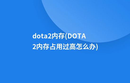 dota2内存(DOTA2内存占用过高怎么办)