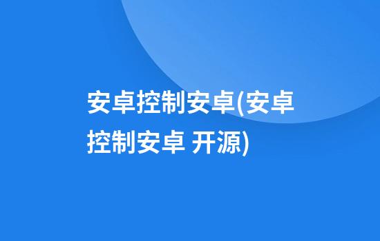 安卓控制安卓(安卓控制安卓 开源)