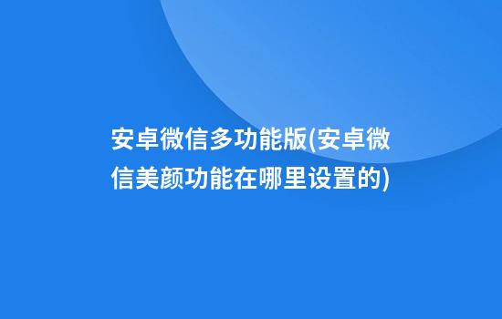 安卓微信多功能版(安卓微信美颜功能在哪里设置的)