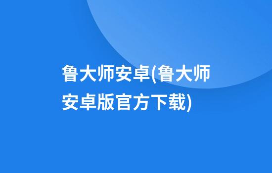 鲁大师安卓(鲁大师安卓版官方下载)