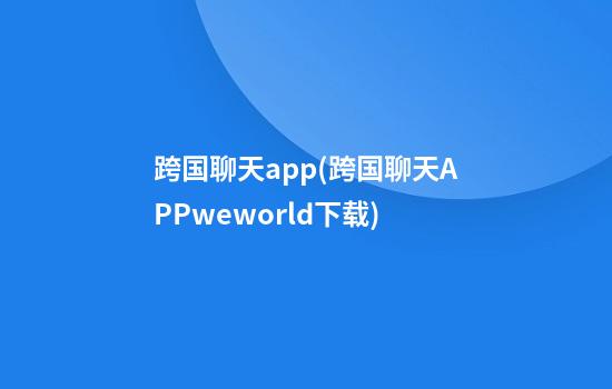 跨国聊天app(跨国聊天APPweworld下载)