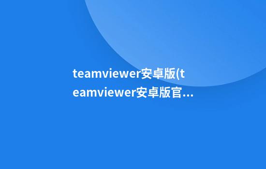 teamviewer安卓版(teamviewer安卓版官网)