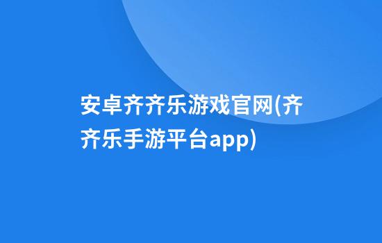 安卓齐齐乐游戏官网(齐齐乐手游平台app)