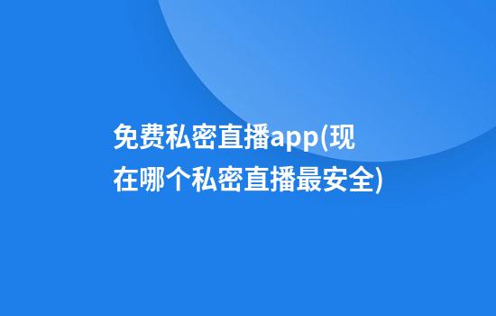 免费私密直播app(现在哪个私密直播最安全)