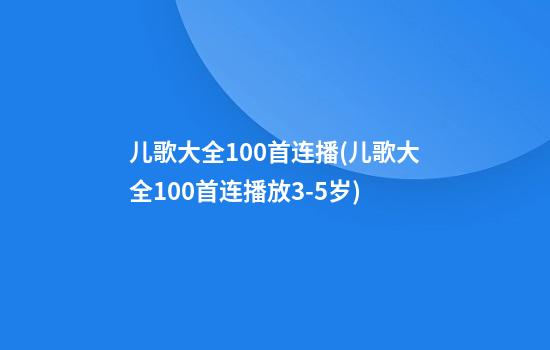 儿歌大全100首连播(儿歌大全100首连播放3-5岁)