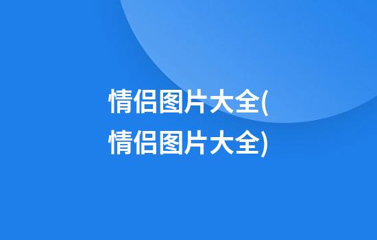 情侣图片大全(情侣图片大全)