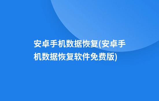 安卓手机数据恢复(安卓手机数据恢复软件免费版)