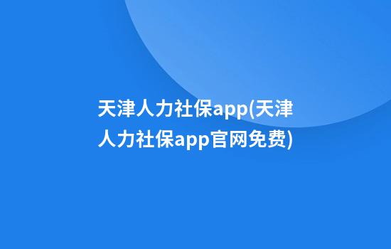 天津人力社保app(天津人力社保app官网免费)