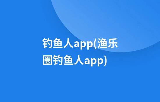 钓鱼人app(渔乐圈钓鱼人app)