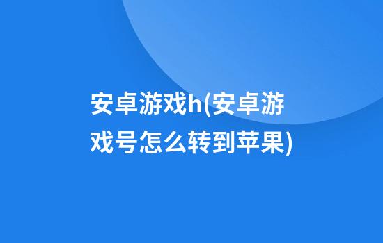 安卓游戏h(安卓游戏号怎么转到苹果)