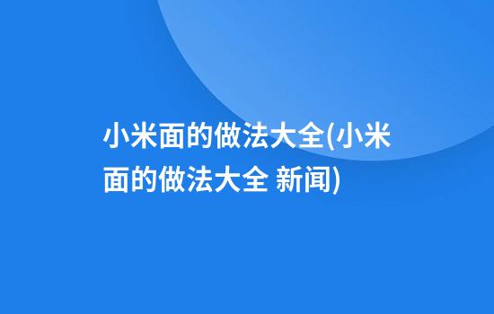 小米面的做法大全(小米面的做法大全 新闻)