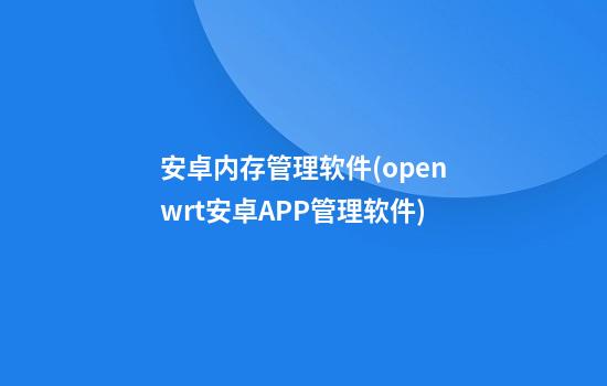 安卓内存管理软件(openwrt安卓APP管理软件)