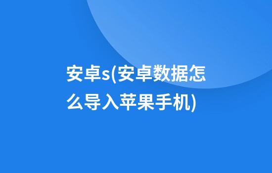 安卓s(安卓数据怎么导入苹果手机)