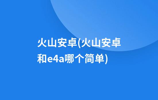 火山安卓(火山安卓和e4a哪个简单)