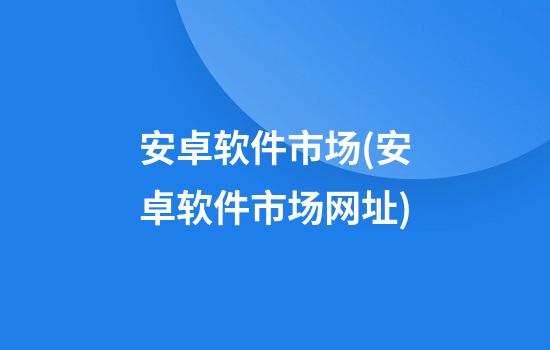 安卓软件市场(安卓软件市场网址)