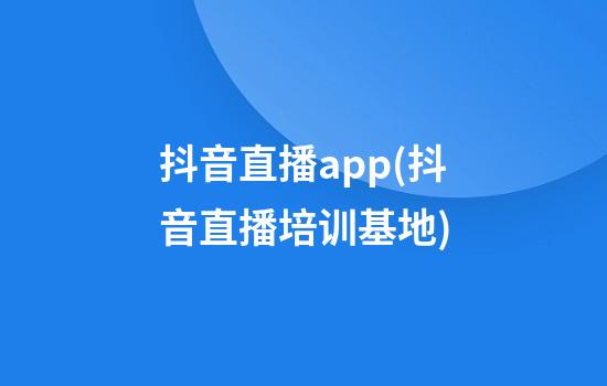 抖音直播app(抖音直播培训基地)