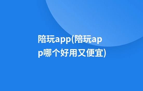 陪玩app(陪玩app哪个好用又便宜)