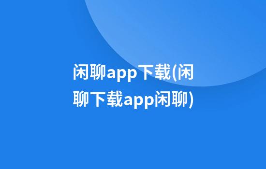 闲聊app下载(闲聊下载app闲聊)