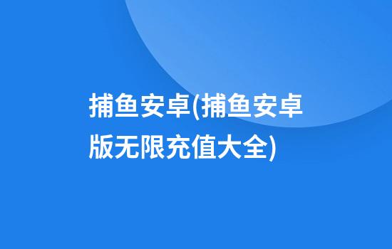 捕鱼安卓(捕鱼安卓版无限充值大全)