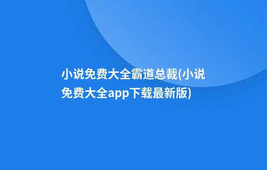 小说免费大全霸道总裁(小说免费大全app下载最新版)