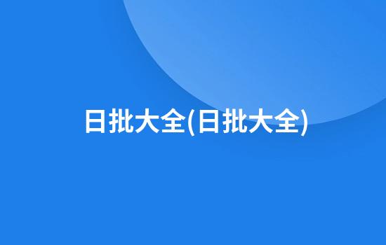 日批大全(日批大全)