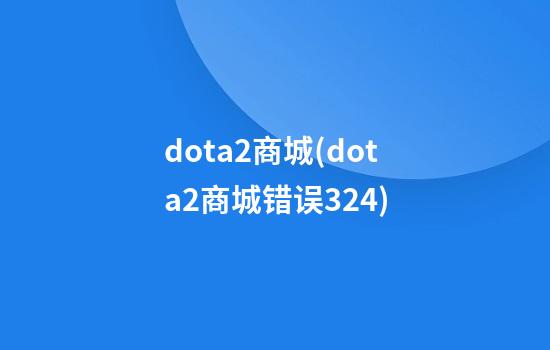 dota2商城(dota2商城错误324)