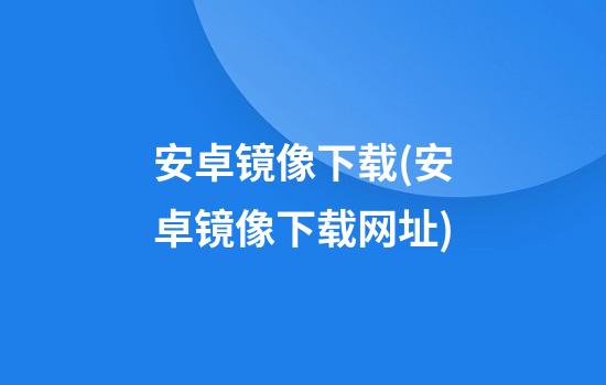 安卓镜像下载(安卓镜像下载网址)