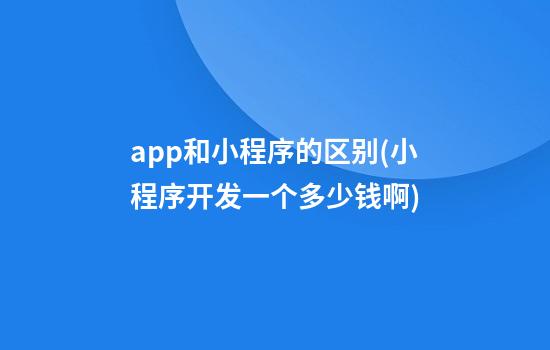 app和小程序的区别(小程序开发一个多少钱啊)