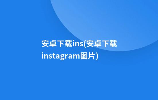 安卓下载ins(安卓下载instagram图片)