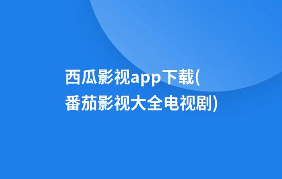 西瓜影视app下载(番茄影视大全电视剧)