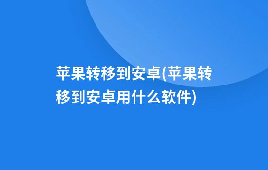 苹果转移到安卓(苹果转移到安卓用什么软件)