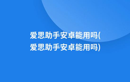 爱思助手安卓能用吗(爱思助手安卓能用吗)