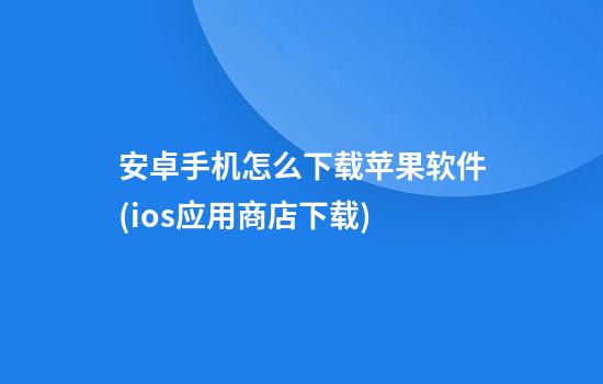 安卓手机怎么下载苹果软件(ios应用商店下载)