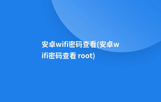 安卓wifi密码查看(安卓wifi密码查看 root)