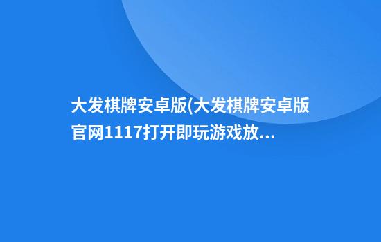 大发棋牌安卓版(大发棋牌安卓版官网1117打开即玩.游戏放大厅.cc)