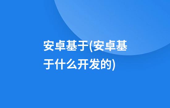 安卓基于(安卓基于什么开发的)