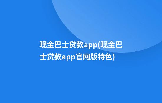 现金巴士贷款app(现金巴士贷款app官网版特色)