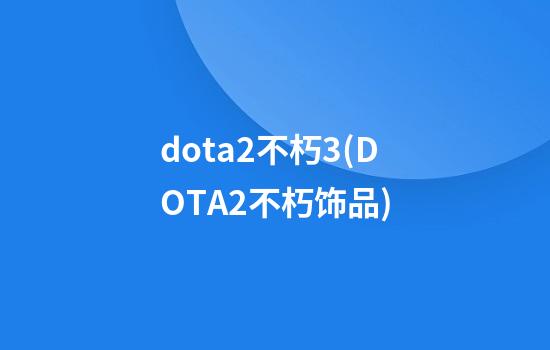 dota2不朽3(DOTA2不朽饰品)