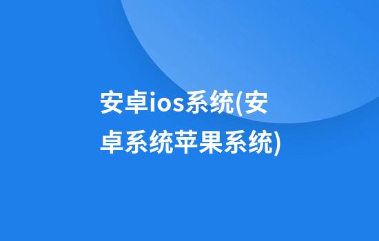 安卓ios系统(安卓系统苹果系统)