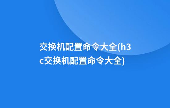 交换机配置命令大全(h3c交换机配置命令大全)