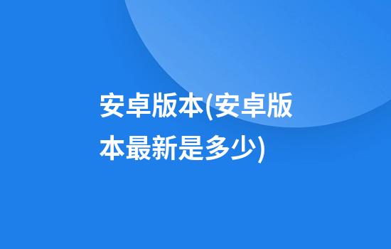 安卓版本(安卓版本最新是多少)