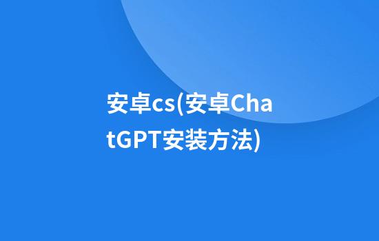 安卓cs(安卓ChatGPT安装方法)