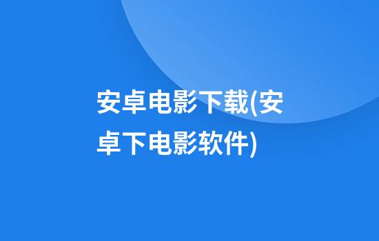 安卓电影下载(安卓下电影软件)