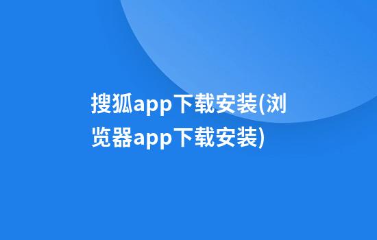 搜狐app下载安装(浏览器app下载安装)