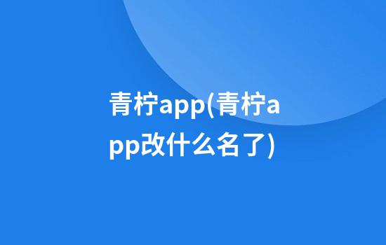 青柠app(青柠app改什么名了)