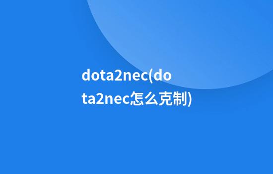 dota2nec(dota2nec怎么克制)