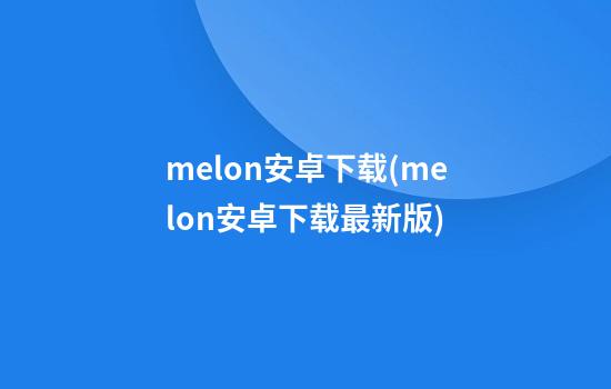 melon安卓下载(melon安卓下载最新版)