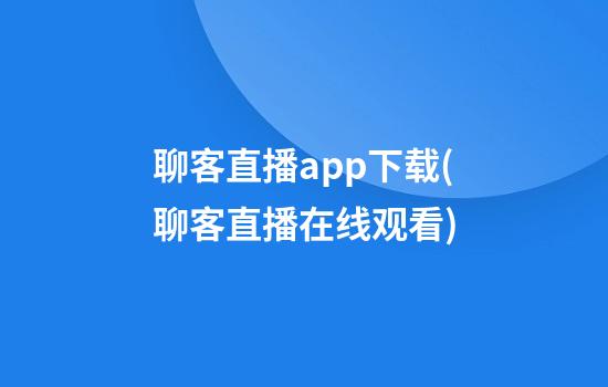 聊客直播app下载(聊客直播在线观看)