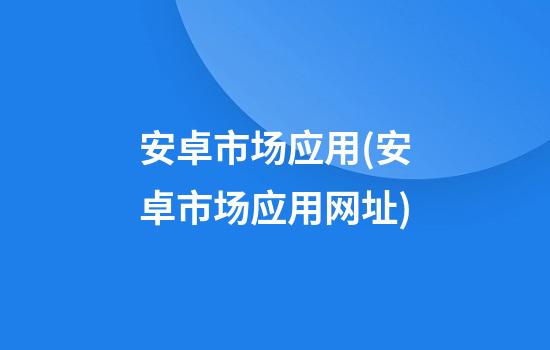 安卓市场应用(安卓市场应用网址)